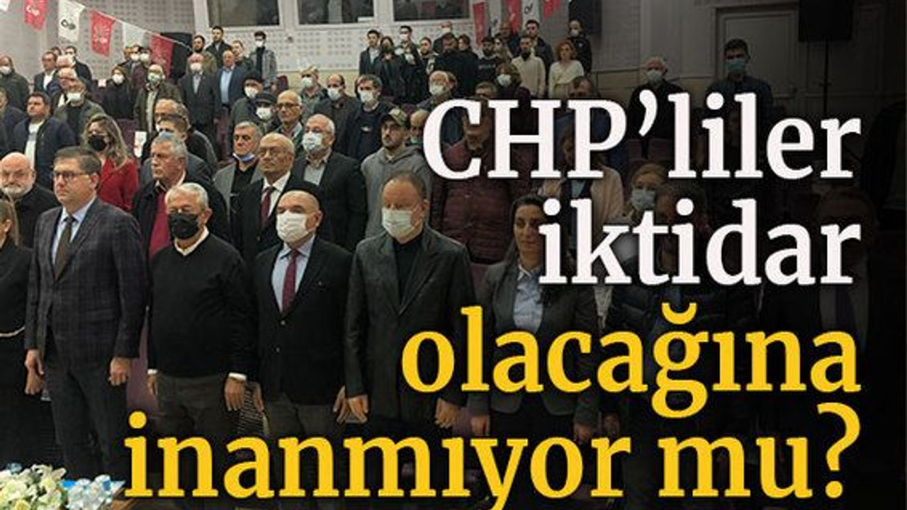 CHP’liler iktidar olacağına inanmıyor mu?